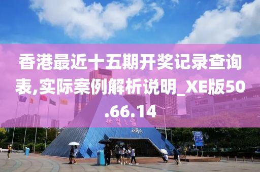 香港最近十五期开奖记录查询表,实际案例解析说明_XE版50.66.14