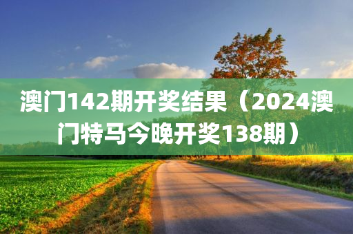 澳门142期开奖结果（2024澳门特马今晚开奖138期）