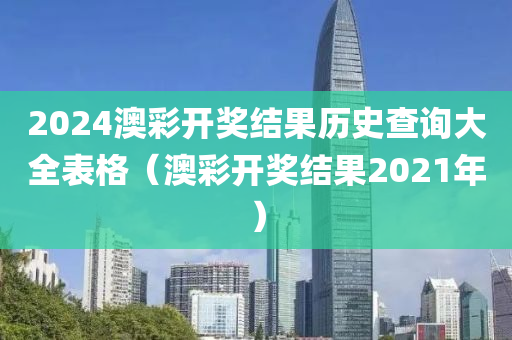 2024澳彩开奖结果历史查询大全表格（澳彩开奖结果2021年）