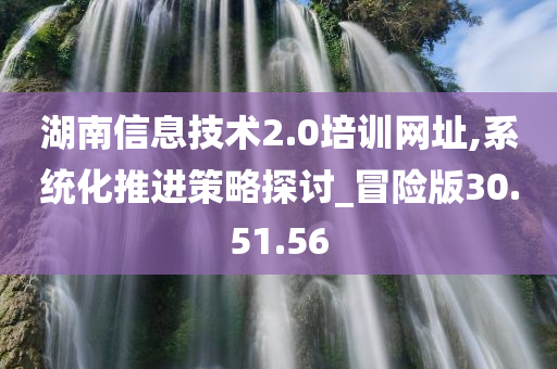 湖南信息技术2.0培训网址,系统化推进策略探讨_冒险版30.51.56