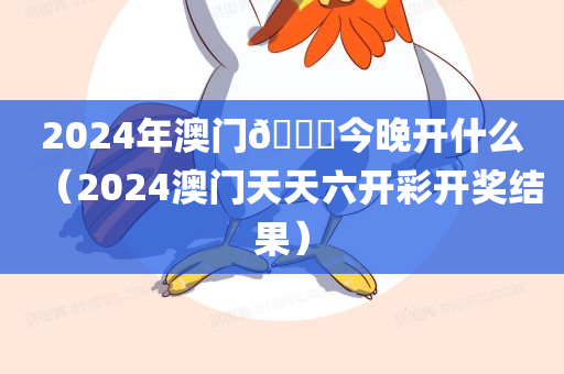 2024年澳门🐎今晚开什么（2024澳门天天六开彩开奖结果）