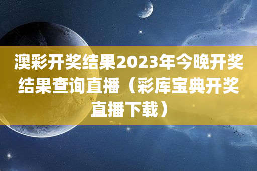 澳彩开奖结果2023年今晚开奖结果查询直播（彩库宝典开奖直播下载）