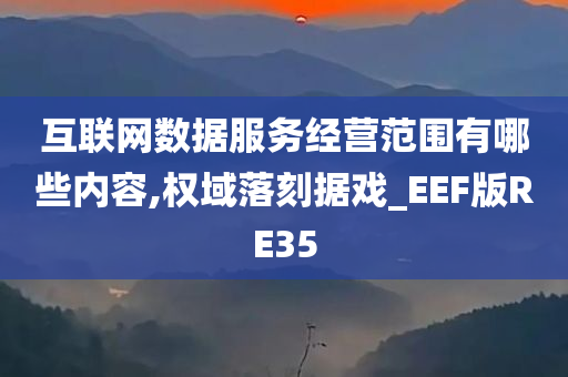 互联网数据服务经营范围有哪些内容,权域落刻据戏_EEF版RE35