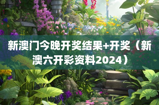 新澳门今晚开奖结果+开奖（新澳六开彩资料2024）