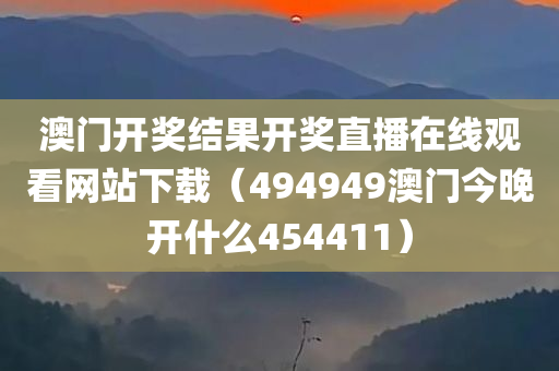 澳门开奖结果开奖直播在线观看网站下载（494949澳门今晚开什么454411）