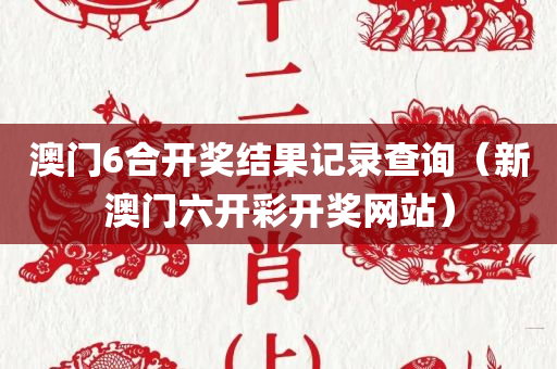 澳门6合开奖结果记录查询（新澳门六开彩开奖网站）