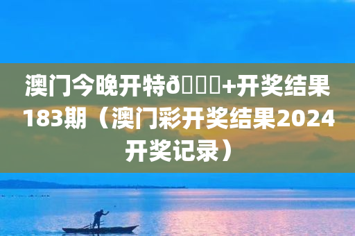 澳门今晚开特🐎+开奖结果183期（澳门彩开奖结果2024开奖记录）