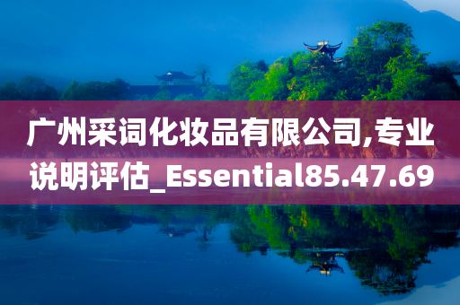 广州采词化妆品有限公司,专业说明评估_Essential85.47.69