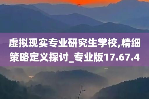 虚拟现实专业研究生学校,精细策略定义探讨_专业版17.67.40