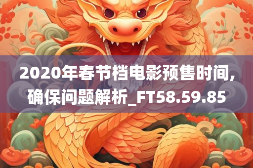 2020年春节档电影预售时间,确保问题解析_FT58.59.85