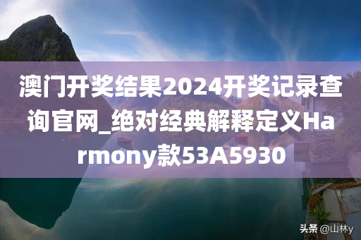 澳门开奖结果2024开奖记录查询官网_绝对经典解释定义Harmony款53A5930