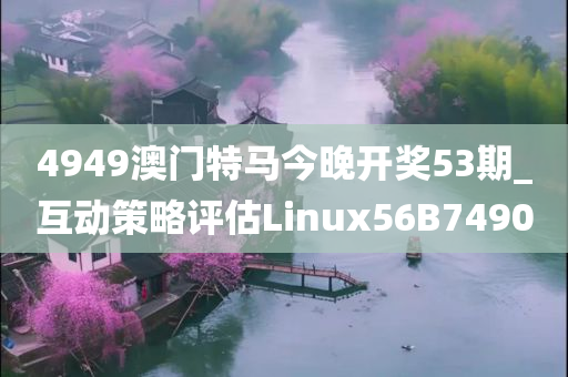 4949澳门特马今晚开奖53期_互动策略评估Linux56B7490