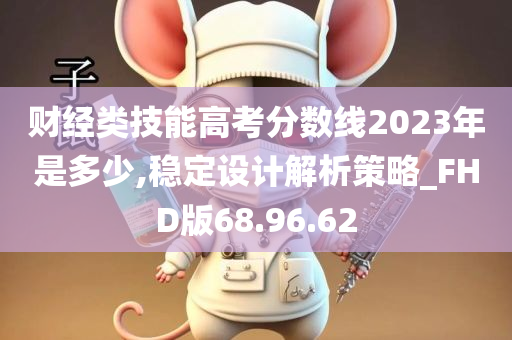 财经类技能高考分数线2023年是多少,稳定设计解析策略_FHD版68.96.62