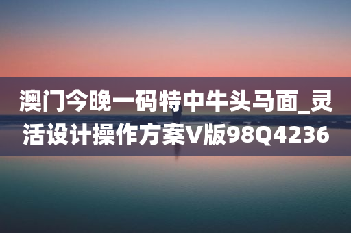 澳门今晚一码特中牛头马面_灵活设计操作方案V版98Q4236