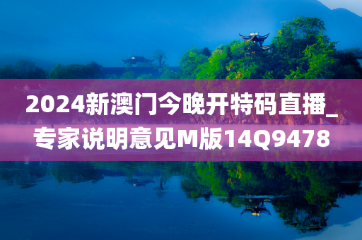 2024新澳门今晚开特码直播_专家说明意见M版14Q9478