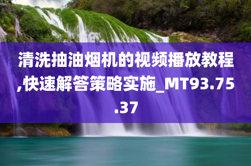 清洗抽油烟机的视频播放教程,快速解答策略实施_MT93.75.37