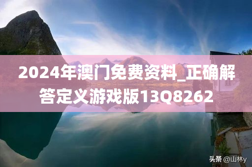 2024年澳门免费资料_正确解答定义游戏版13Q8262