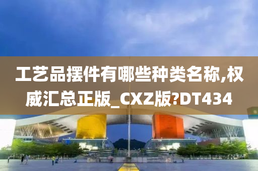 工艺品摆件有哪些种类名称,权威汇总正版_CXZ版?DT434