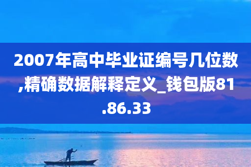 2007年高中毕业证编号几位数,精确数据解释定义_钱包版81.86.33