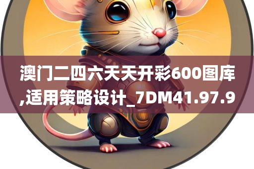 澳门二四六天天开彩600图库,适用策略设计_7DM41.97.90