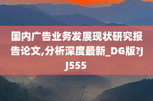 国内广告业务发展现状研究报告论文,分析深度最新_DG版?JJ555