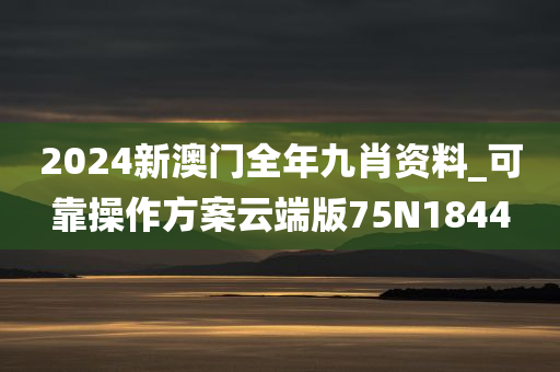 2024新澳门全年九肖资料_可靠操作方案云端版75N1844