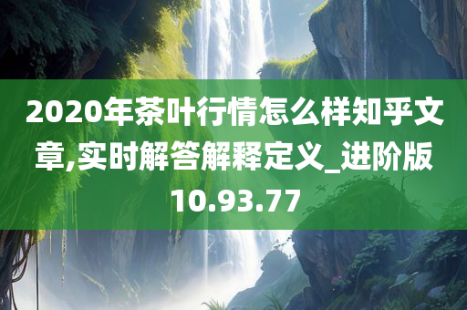 2020年茶叶行情怎么样知乎文章,实时解答解释定义_进阶版10.93.77