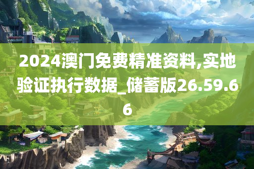 2024澳门免费精准资料,实地验证执行数据_储蓄版26.59.66