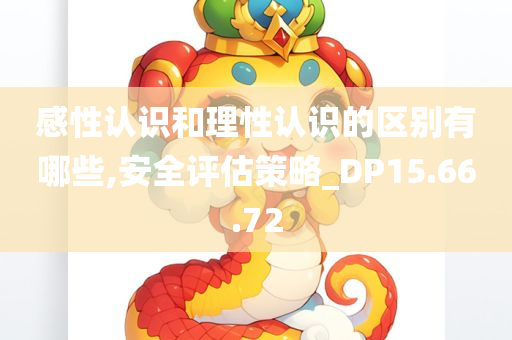 感性认识和理性认识的区别有哪些,安全评估策略_DP15.66.72