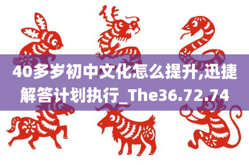 40多岁初中文化怎么提升,迅捷解答计划执行_The36.72.74