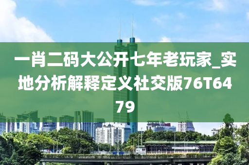 一肖二码大公开七年老玩家_实地分析解释定义社交版76T6479