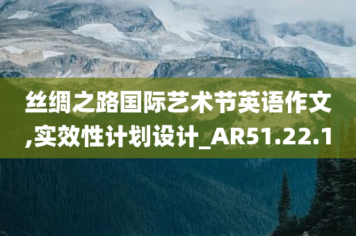 丝绸之路国际艺术节英语作文,实效性计划设计_AR51.22.10