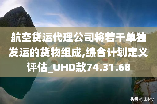 航空货运代理公司将若干单独发运的货物组成,综合计划定义评估_UHD款74.31.68