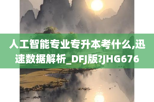 人工智能专业专升本考什么,迅速数据解析_DFJ版?JHG676