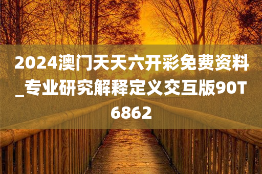 2024澳门天天六开彩免费资料_专业研究解释定义交互版90T6862