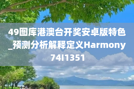 49图库港澳台开奖安卓版特色_预测分析解释定义Harmony74I1351