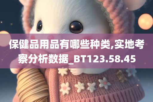 保健品用品有哪些种类,实地考察分析数据_BT123.58.45