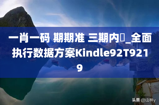 一肖一码 期期准 三期内開_全面执行数据方案Kindle92T9219