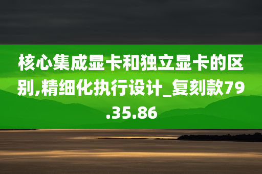 核心集成显卡和独立显卡的区别,精细化执行设计_复刻款79.35.86