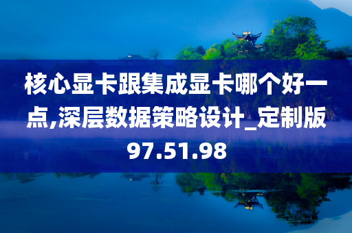 核心显卡跟集成显卡哪个好一点,深层数据策略设计_定制版97.51.98