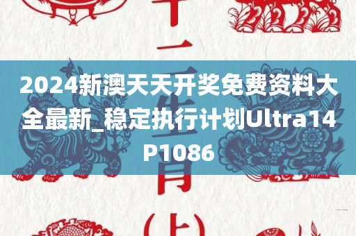 2024新澳天天开奖免费资料大全最新_稳定执行计划Ultra14P1086