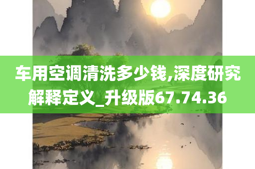 车用空调清洗多少钱,深度研究解释定义_升级版67.74.36