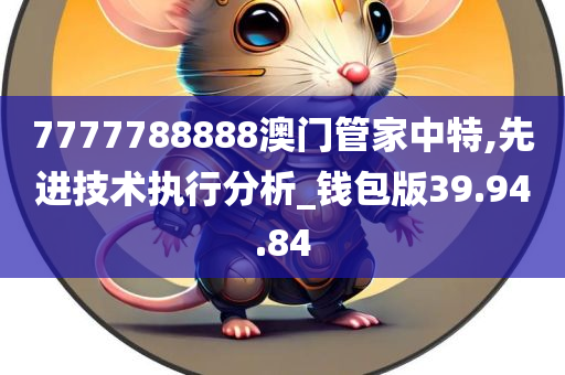 7777788888澳门管家中特,先进技术执行分析_钱包版39.94.84