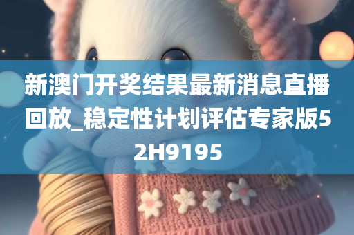 新澳门开奖结果最新消息直播回放_稳定性计划评估专家版52H9195