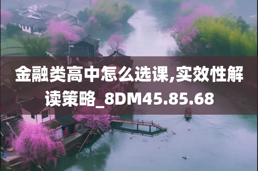 金融类高中怎么选课,实效性解读策略_8DM45.85.68