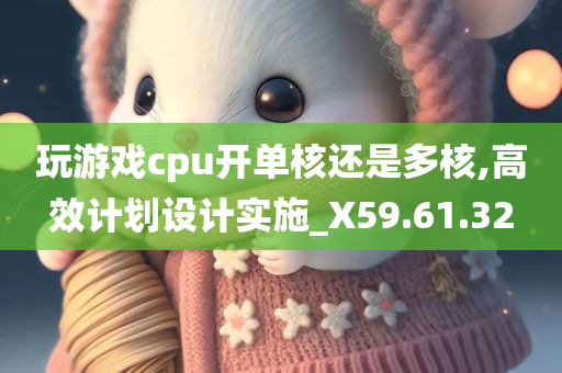 玩游戏cpu开单核还是多核,高效计划设计实施_X59.61.32