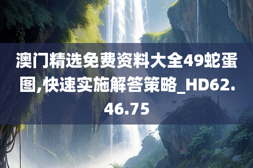 澳门精选免费资料大全49蛇蛋图,快速实施解答策略_HD62.46.75