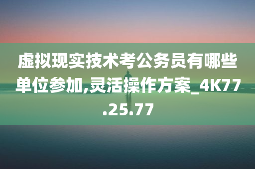 虚拟现实技术考公务员有哪些单位参加,灵活操作方案_4K77.25.77