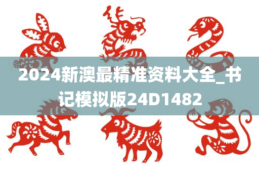 2024新澳最精准资料大全_书记模拟版24D1482