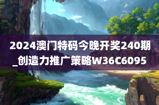 2024澳门特码今晚开奖240期_创造力推广策略W36C6095